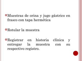  Muestras  de orina y jugo gástrico en
 frasco con tapa hermética

 Rotular   la muestra

 Registrar  en historia clínica y
 entregar la muestra con su
 respectivo registro.
 