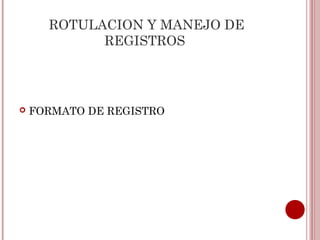 ROTULACION Y MANEJO DE
            REGISTROS




   FORMATO DE REGISTRO
 