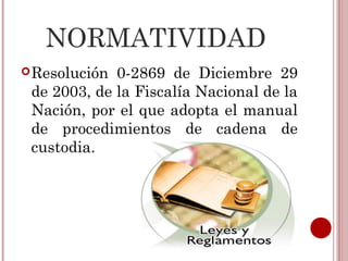 NORMATIVIDAD
 Resolución 0-2869 de Diciembre 29
 de 2003, de la Fiscalía Nacional de la
 Nación, por el que adopta el manual
 de procedimientos de cadena de
 custodia.
 