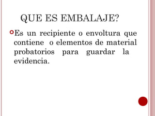 QUE ES EMBALAJE?
Es un recipiente o envoltura que
contiene o elementos de material
probatorios para guardar la
evidencia.
 
