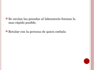   Se envían las prendas al laboratorio forense lo
    mas rápido posible.

   Rotular con la persona de quien embala
 