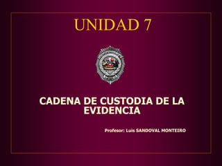 UNIDAD 7
CADENA DE CUSTODIA DE LA
EVIDENCIA
Profesor: Luis SANDOVAL MONTEIRO
 
