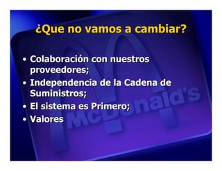 ¿Que no vamos a cambiar?

• Colaboración con nuestros
  proveedores;
• Independencia de la Cadena de
  Suministros;
• El sistema es Primero;
• Valores
 