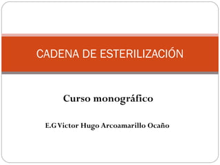 Curso monográfico E.G Victor Hugo Arcoamarillo Ocaño  CADENA DE ESTERILIZACIÓN 