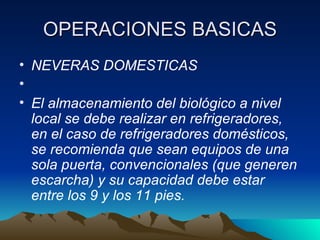 OPERACIONES BASICAS NEVERAS DOMESTICAS   El almacenamiento del biológico a nivel local se debe realizar en refrigeradores, en el caso de refrigeradores domésticos, se recomienda que sean equipos de una sola puerta, convencionales (que generen escarcha) y su capacidad debe estar entre los 9 y los 11 pies. 