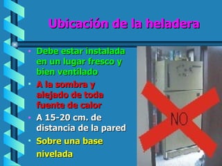 Ubicación de la heladera Debe estar instalada en un lugar fresco y bien ventilado A la sombra y alejado de toda fuente de calor A 15-20 cm. de distancia de la pared Sobre una base nivelada   