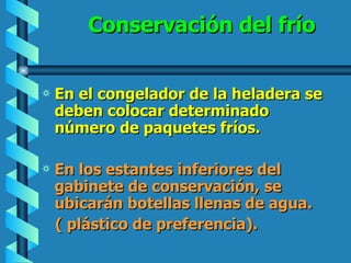 Conservación del frío En el congelador de la heladera se deben colocar determinado número de paquetes fríos. En los estantes inferiores del gabinete de conservación, se ubicarán botellas llenas de agua. ( plástico de preferencia). 