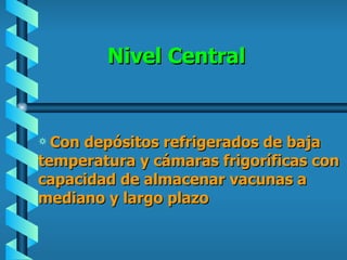 Nivel Central Con depósitos refrigerados de baja temperatura y cámaras frigoríficas con capacidad de almacenar vacunas a mediano y largo plazo 