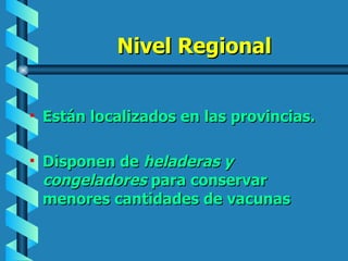 Nivel Regional Están localizados en las provincias. Disponen de  heladeras y congeladores  para conservar menores cantidades de vacunas 