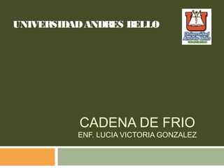 CADENA DE FRIO
ENF. LUCIA VICTORIA GONZALEZ
UNIVERSIDADANDRES BELLO
 