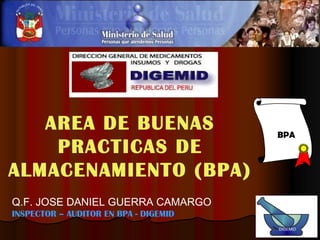 AREA DE BUENAS
PRACTICAS DE
ALMACENAMIENTO (BPA)
DIGEMID
Q.F. JOSE DANIEL GUERRA CAMARGO
INSPECTOR – AUDITOR EN BPA - DIGEMID
DIGEMID
BPA
 