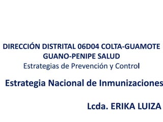 Estrategia Nacional de Inmunizaciones
DIRECCIÓN DISTRITAL 06D04 COLTA-GUAMOTE
GUANO-PENIPE SALUD
Estrategias de Prevención y Control
Lcda. ERIKA LUIZA
 