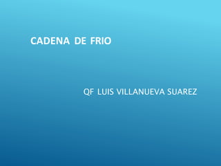 CADENA DE FRIO
QF LUIS VILLANUEVA SUAREZ
 