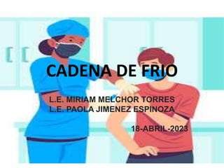CADENA DE FRIO
L.E. MIRIAM MELCHOR TORRES
L.E. PAOLA JIMENEZ ESPINOZA
18-ABRIL-2023
 