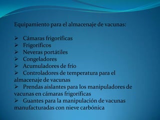 Equipamiento para el almacenaje de vacunas:
 Cámaras frigoríficas
 Frigoríficos
 Neveras portátiles
 Congeladores
 Acumuladores de frío
 Controladores de temperatura para el
almacenaje de vacunas
 Prendas aislantes para los manipuladores de
vacunas en cámaras frigoríficas
 Guantes para la manipulación de vacunas
manufacturadas con nieve carbónica
 