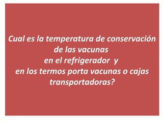 Cual es la temperatura de conservación
de las vacunas
en el refrigerador y
en los termos porta vacunas o cajas
transportadoras?
 