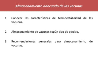1. Conocer las características de termoestabilidad de las
vacunas.
2. Almacenamiento de vacunas según tipo de equipo.
3. Recomendaciones generales para almacenamiento de
vacunas.
Almacenamiento adecuado de las vacunas
 