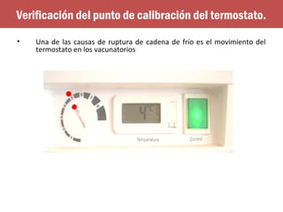 • Una de las causas de ruptura de cadena de frío es el movimiento del
termostato en los vacunatorios
Verificación del punto de calibración del termostato.
 