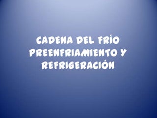CADENA DEL FRÍO
PREENFRIAMIENTO Y
  REFRIGERACIÓN
 