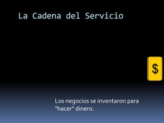 La Cadena del Servicio




                                         $

       Los negocios se inventaron para
       "hacer" dinero.
 