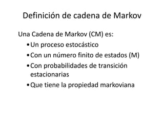 Definición de cadena de Markov
Una Cadena de Markov (CM) es:
•Un proceso estocástico
•Con un número finito de estados (M)
•Con probabilidades de transición
estacionarias
•Que tiene la propiedad markoviana
 