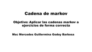Cadena de markov
Objetivo: Aplicar las cadenas markov a
ejercicios de forma correcta
Msc Mercedes Guillermina Godoy Barbosa
 