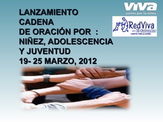 LANZAMIENTO
CADENA
DE ORACIÓN POR :
NIÑEZ, ADOLESCENCIA
Y JUVENTUD
19- 25 MARZO, 2012
 