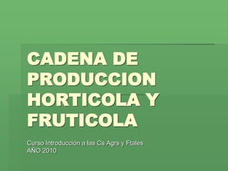 CADENA DE
PRODUCCION
HORTICOLA Y
FRUTICOLA
Curso Introducción a las Cs Agrs y Ftales
AÑO 2010
 