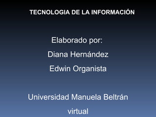 TECNOLOGIA DE LA INFORMACIÓN Elaborado por:  Diana Hernández Edwin Organista Universidad Manuela Beltrán virtual 