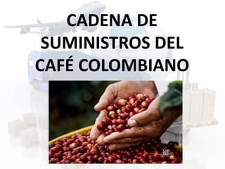 CADENA DE 
SUMINISTROS DEL 
CAFÉ COLOMBIANO 
 