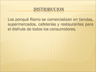  Los ponqué Ramo se comercializan en tiendas, 
supermercados, cafeterías y restaurantes para 
el disfrute de todos los consumidores. 
