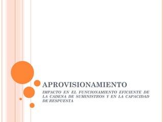 APROVISIONAMIENTO
IMPACTO EN EL FUNCIONAMIENTO EFICIENTE DE
LA CADENA DE SUMINISTROS Y EN LA CAPACIDAD
DE RESPUESTA
 