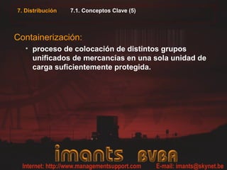 7. Distribución   7.1. Conceptos Clave (5)



Containerización:
   • proceso de colocación de distintos grupos
     unificados de mercancías en una sola unidad de
     carga suficientemente protegida.
 