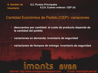 6.2. Puntos Principales
6.2.9. Cuánto ordenar: CEP (4)
Cantidad Económica de Pedido (CEP): variaciones
• descuentos por cantidad: el coste de producto depende de
la cantidad del pedido
• variaciones en demanda: inventario de seguridad
• variaciones de tiempos de entrega: inventario de seguridad
6. Gestión de
Inventario
 