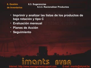6.3. Sugerencias
6.3.3. Racionalizar Productos
• Imprimir y analizar las listas de los productos de
baja rotación y tipo C
• Evaluación mensual
• Planes de Acción
• Seguimiento
6. Gestión
de Inventarios
 