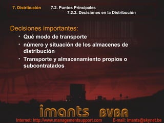7. Distribución 7.2. Puntos Principales
7.2.2. Decisiones en la Distribución
Decisiones importantes:
• Qué modo de transporte
• número y situación de los almacenes de
distribución
• Transporte y almacenamiento propios o
subcontratados
 