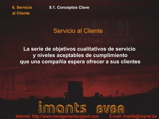 8.1. Conceptos Clave
La serie de objetivos cualitativos de servicio
y niveles aceptables de cumplimiento
que una compañía espera ofrecer a sus clientes
Servicio al Cliente
8. Servicio
al Cliente
 