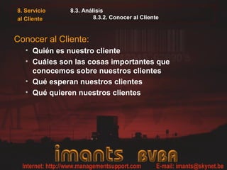 8. Servicio
al Cliente
8.3. Análisis
8.3.2. Conocer al Cliente
Conocer al Cliente:
• Quién es nuestro cliente
• Cuáles son las cosas importantes que
conocemos sobre nuestros clientes
• Qué esperan nuestros clientes
• Qué quieren nuestros clientes
 
