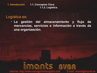 1. Introducción 1.1. Conceptos Clave
1.1.2. Logística.
Logística es:
• La gestión del almacenamiento y flujo de
mercancías, servicios e información a través de
una organización.
 