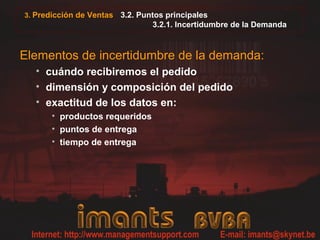 3.2. Puntos principales
3.2.1. Incertidumbre de la Demanda
Elementos de incertidumbre de la demanda:
• cuándo recibiremos el pedido
• dimensión y composición del pedido
• exactitud de los datos en:
• productos requeridos
• puntos de entrega
• tiempo de entrega
3. Predicción de Ventas
 