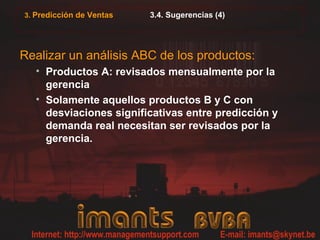 3. Predicción de Ventas 3.4. Sugerencias (4)
Realizar un análisis ABC de los productos:
• Productos A: revisados mensualmente por la
gerencia
• Solamente aquellos productos B y C con
desviaciones significativas entre predicción y
demanda real necesitan ser revisados por la
gerencia.
 