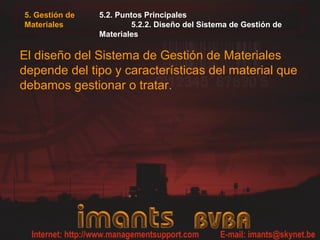 5. Gestión de
Materiales
5.2. Puntos Principales
5.2.2. Diseño del Sistema de Gestión de
Materiales
El diseño del Sistema de Gestión de Materiales
depende del tipo y características del material que
debamos gestionar o tratar.
 
