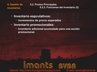 6. Gestión de
Inventarios
6.2. Puntos Principales
6.2.2. Funciones del Inventario (2)
• Inventario espculativos:
• incrementos de precio esperados
• Inventario promocionales:
• Inventario adicional acumulado para una acción
promocional.
 