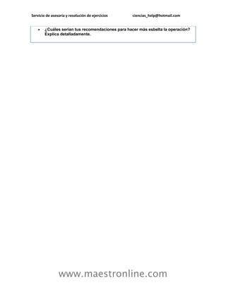 Servicio de asesoría y resolución de ejercicios   ciencias_help@hotmail.com


       ¿Cuáles serían tus recomendaciones para hacer más esbelta la operación?
        Explica detalladamente.




                www.maestronline.com
 
