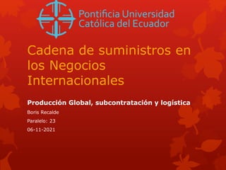Cadena de suministros en
los Negocios
Internacionales
Producción Global, subcontratación y logística
Boris Recalde
Paralelo: 23
06-11-2021
 