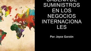 CADENA DE
SUMINISTROS
EN LOS
NEGOCIOS
INTERNACIONA
LES
Por: Joyce Garzón
 