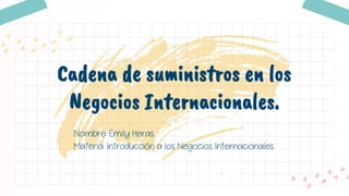 Nombre: Emily Heras.
Materia: Introducción a los Negocios Internacionales.
Cadena de suministros en los
Negocios Internacionales.
 