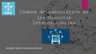 Cadena de suministros en
los Negocios
Internacionales
NOMBRE: MARÍA FERNANDA ANDRADE
 