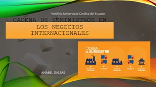 ANABEL GALEAS
CADENA DE SUMINISTROS EN
LOS NEGOCIOS
INTERNACIONALES
Pontificia Universidad Católica del Ecuador
 