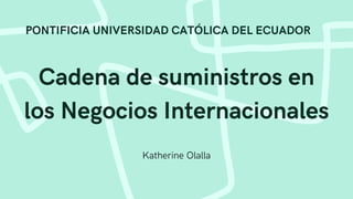 Cadena de suministros en
los Negocios Internacionales
Katherine Olalla
PONTIFICIA UNIVERSIDAD CATÓLICA DEL ECUADOR
 